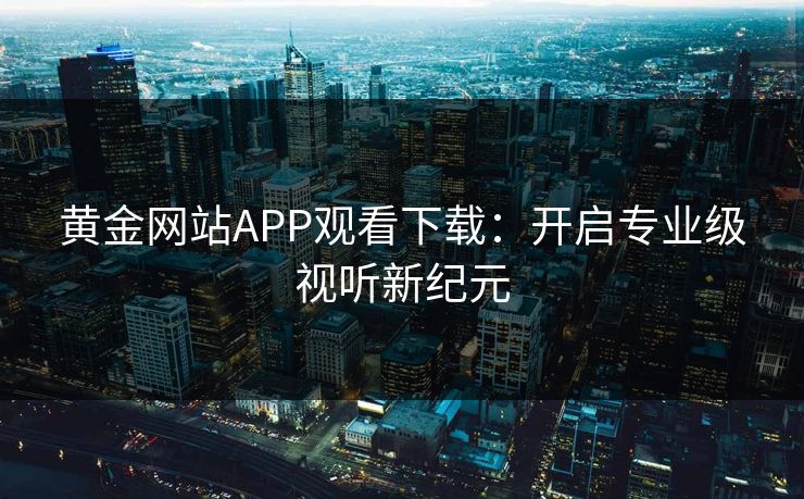 黄金网站APP观看下载：开启专业级视听新纪元