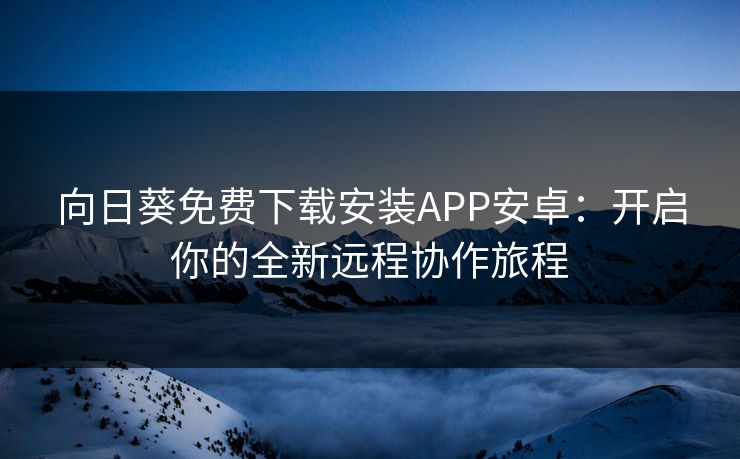 向日葵免费下载安装APP安卓：开启你的全新远程协作旅程