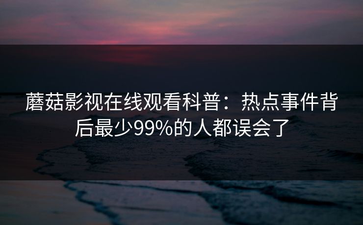 蘑菇影视在线观看科普：热点事件背后最少99%的人都误会了