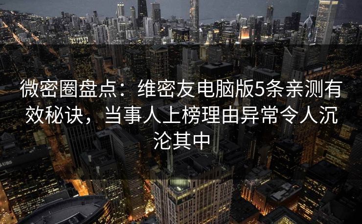 微密圈盘点：维密友电脑版5条亲测有效秘诀，当事人上榜理由异常令人沉沦其中