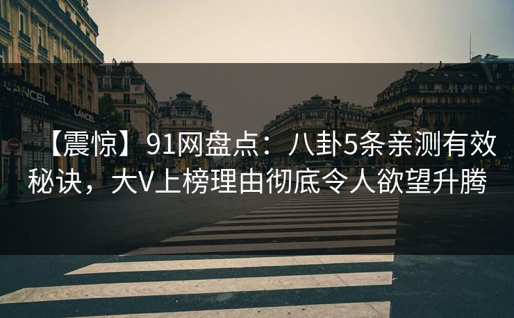 【震惊】91网盘点：八卦5条亲测有效秘诀，大V上榜理由彻底令人欲望升腾