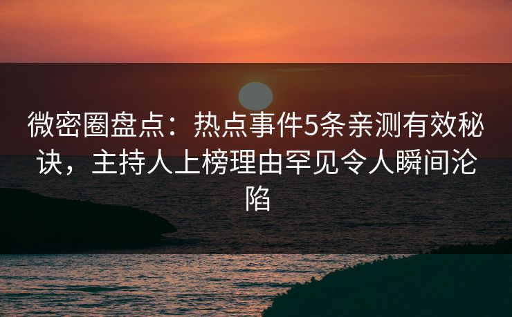 微密圈盘点：热点事件5条亲测有效秘诀，主持人上榜理由罕见令人瞬间沦陷
