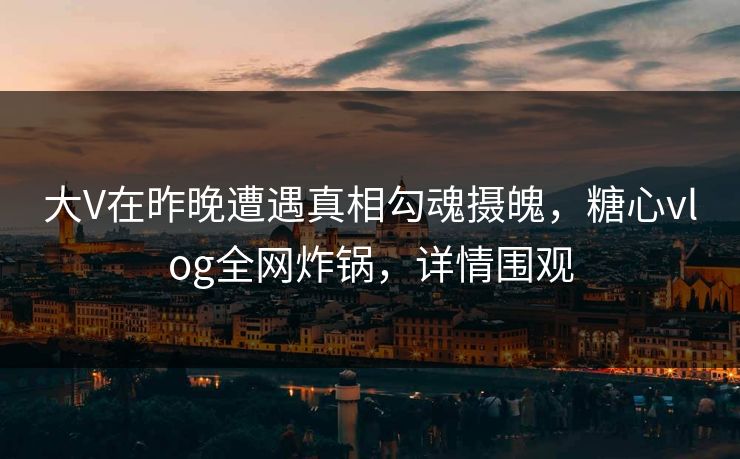 大V在昨晚遭遇真相勾魂摄魄，糖心vlog全网炸锅，详情围观