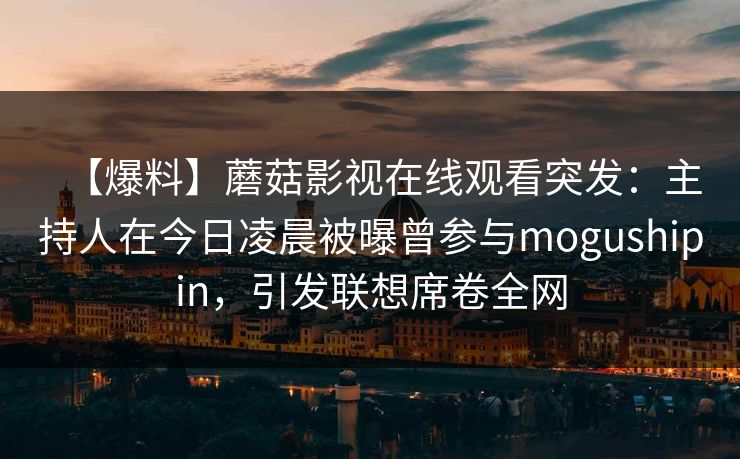 【爆料】蘑菇影视在线观看突发：主持人在今日凌晨被曝曾参与mogushipin，引发联想席卷全网