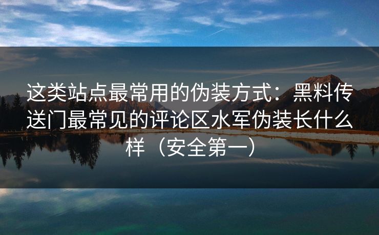这类站点最常用的伪装方式：黑料传送门最常见的评论区水军伪装长什么样（安全第一）