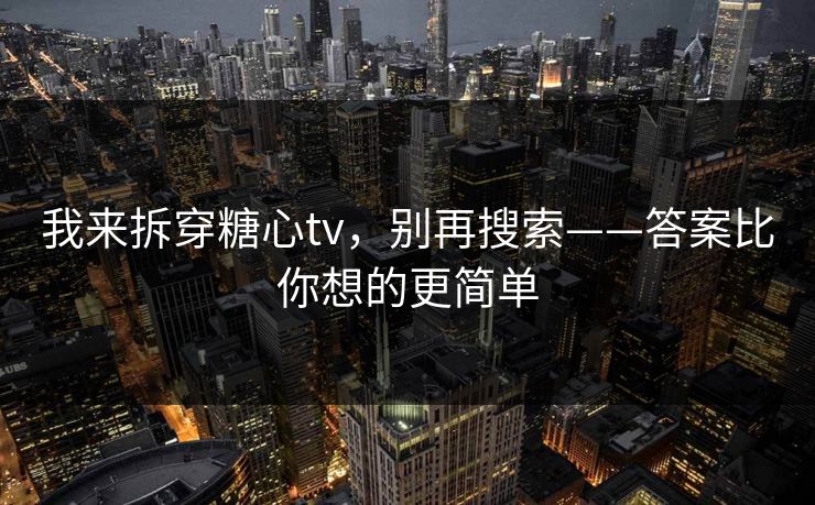 我来拆穿糖心tv，别再搜索——答案比你想的更简单