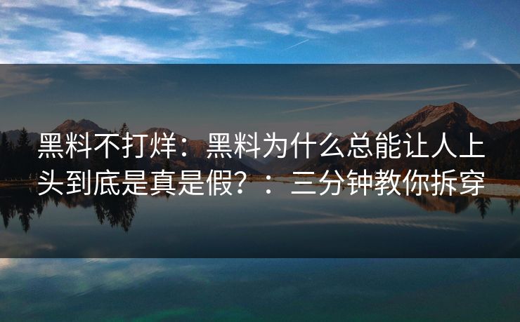 黑料不打烊：黑料为什么总能让人上头到底是真是假？：三分钟教你拆穿