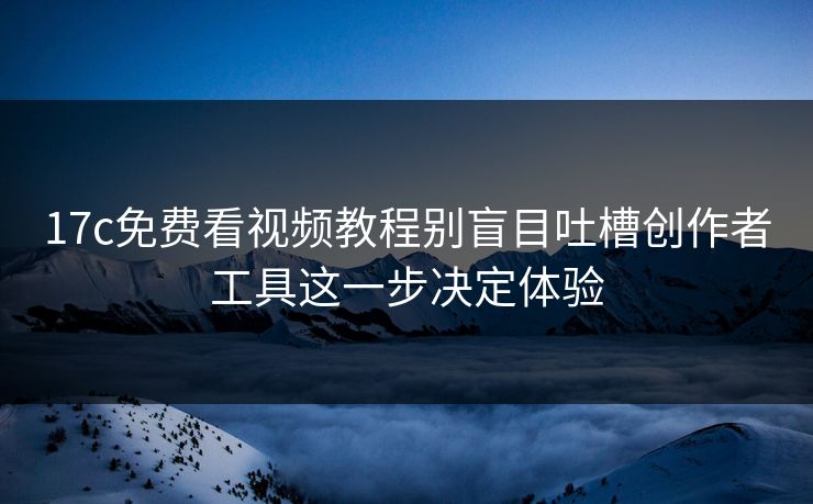 17c免费看视频教程别盲目吐槽创作者工具这一步决定体验