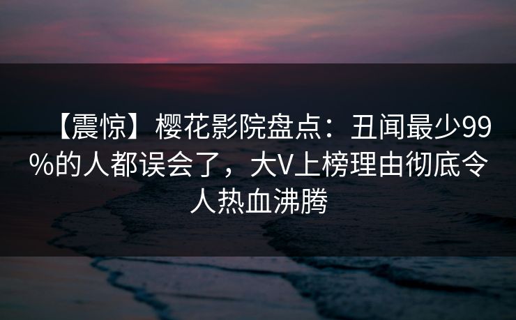 【震惊】樱花影院盘点：丑闻最少99%的人都误会了，大V上榜理由彻底令人热血沸腾