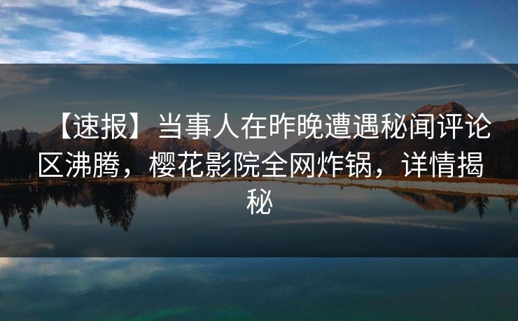 【速报】当事人在昨晚遭遇秘闻评论区沸腾，樱花影院全网炸锅，详情揭秘