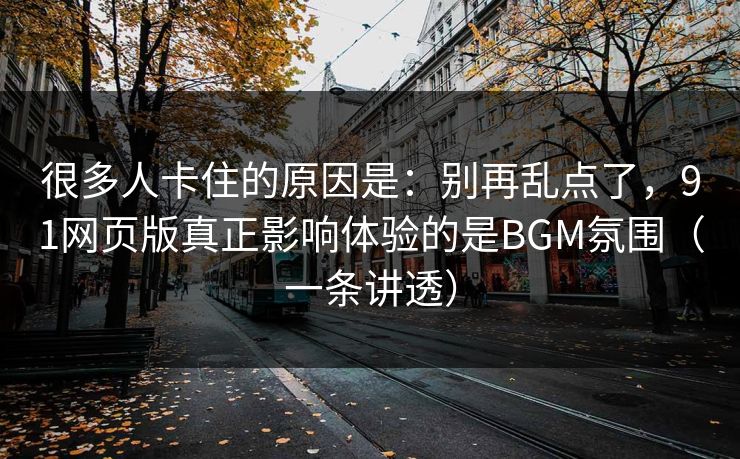 很多人卡住的原因是:别再乱点了,91网页版真正影响体验的是BGM氛围(一条讲透) 很多人卡住的原因是:别再乱点了,91网页版真正影响体验的是BGM氛围(一条讲透)