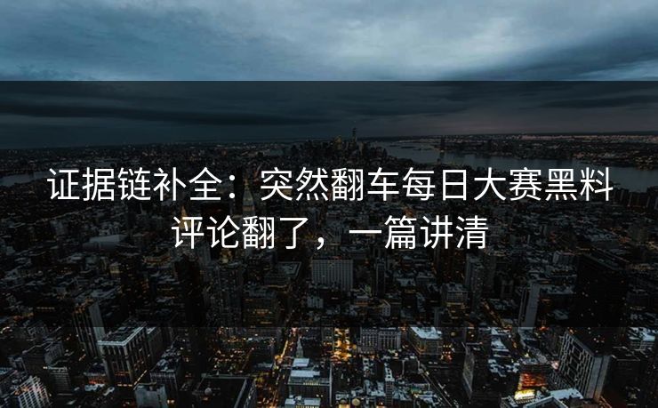证据链补全：突然翻车每日大赛黑料评论翻了，一篇讲清