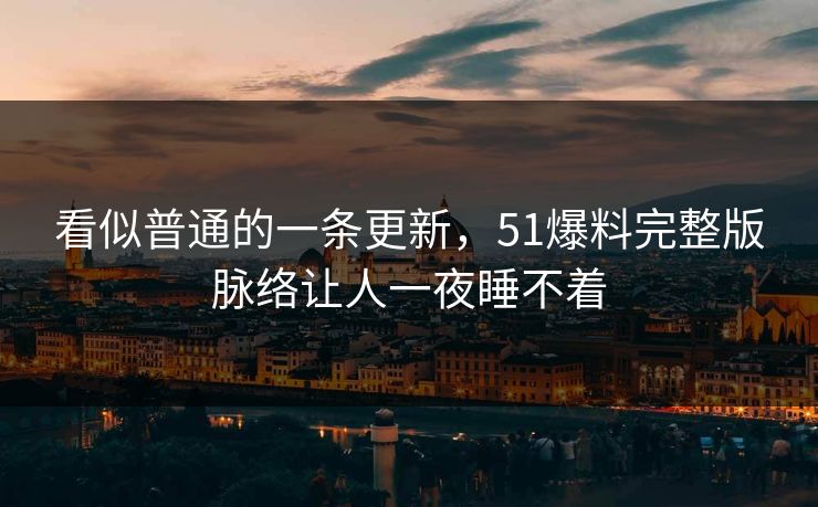 看似普通的一条更新，51爆料完整版脉络让人一夜睡不着