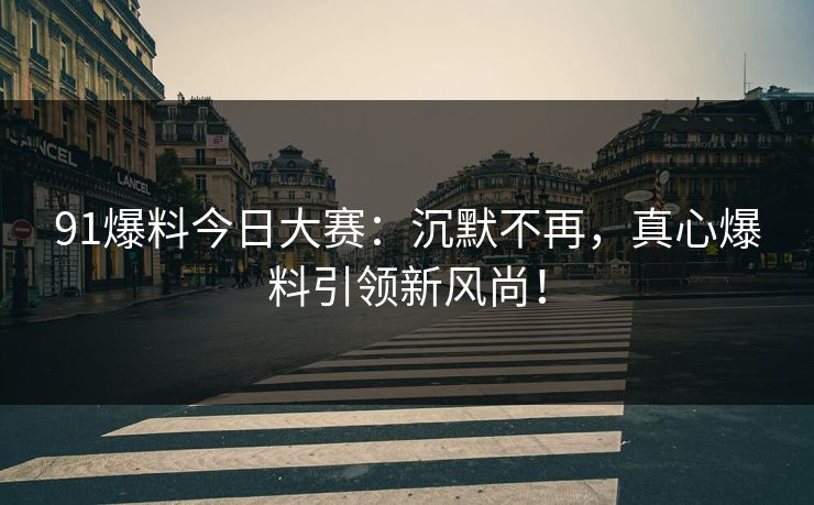 91爆料今日大赛：沉默不再，真心爆料引领新风尚！